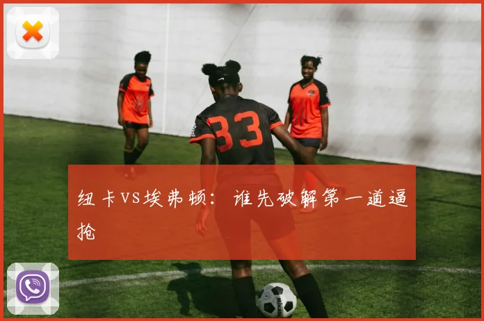 纽卡vs埃弗顿：谁先破解第一道逼抢