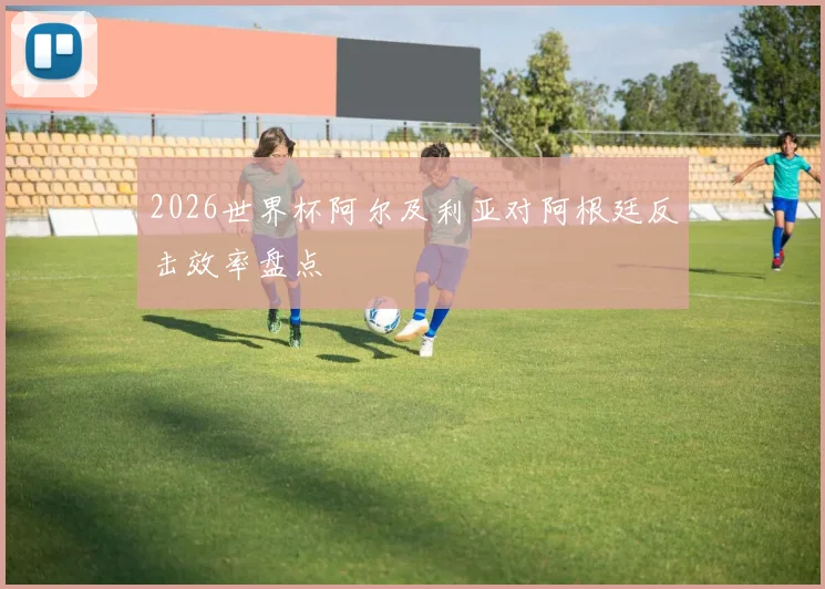 2026世界杯阿尔及利亚对阿根廷反击效率盘点
